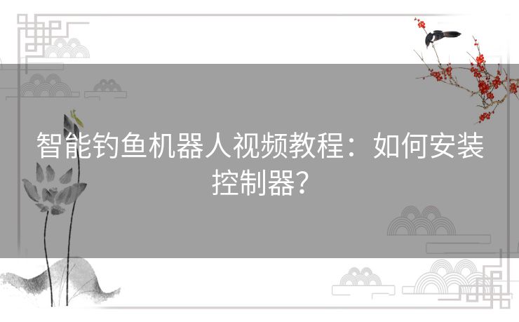 智能钓鱼机器人视频教程:如何安装控制器? 智能钓鱼机器人视频教程:如何安装控制器?