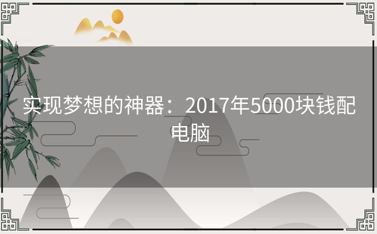 实现梦想的神器：2017年5000块钱配电脑