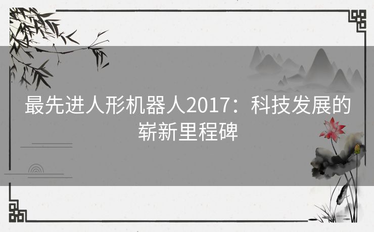 最先进人形机器人2017：科技发展的崭新里程碑