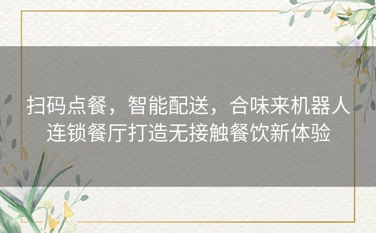 扫码点餐,智能配送,合味来机器人连锁餐厅打造无接触餐饮新体验 扫码点餐,智能配送,合味来机器人连锁餐厅打造无接触餐饮新体验
