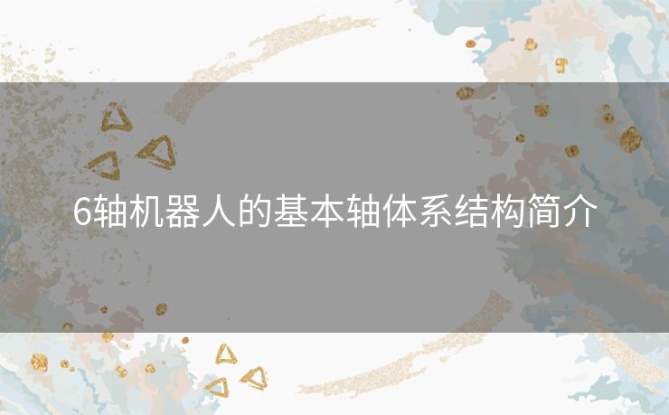 6轴机器人的基本轴体系结构简介 6轴机器人的基本轴体系结构简介
