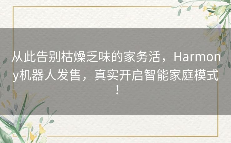 从此告别枯燥乏味的家务活,Harmony机器人发售,真实开启智能家庭模式! 从此告别枯燥乏味的家务活,Harmony机器人发售,真实开启智能家庭模式!