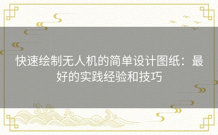 快速绘制无人机的简单设计图纸:最好的实践经验和技巧 快速绘制无人机的简单设计图纸:最好的实践经验和技巧