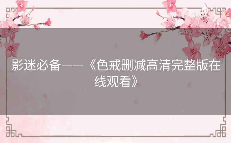 影迷必备——《色戒删减高清完整版在线观看》 影迷必备——《色戒删减高清完整版在线观看》