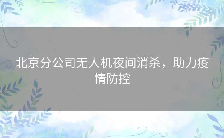 北京分公司无人机夜间消杀,助力疫情防控 北京分公司无人机夜间消杀,助力疫情防控