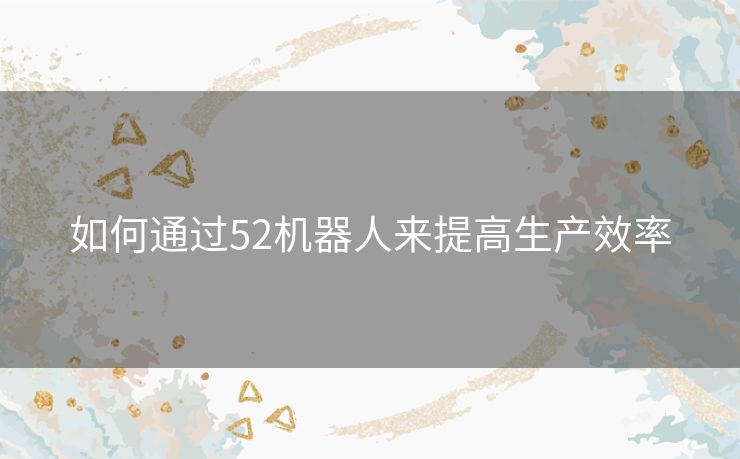如何通过52机器人来提高生产效率 如何通过52机器人来提高生产效率