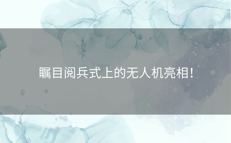 瞩目阅兵式上的无人机亮相！