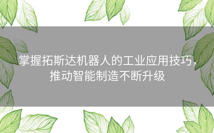掌握拓斯达机器人的工业应用技巧,推动智能制造不断升级 掌握拓斯达机器人的工业应用技巧,推动智能制造不断升级