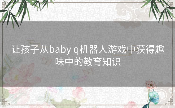 让孩子从baby q机器人游戏中获得趣味中的教育知识 让孩子从baby q机器人游戏中获得趣味中的教育知识
