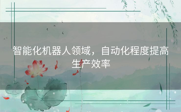 智能化机器人领域,自动化程度提高生产效率 智能化机器人领域,自动化程度提高生产效率