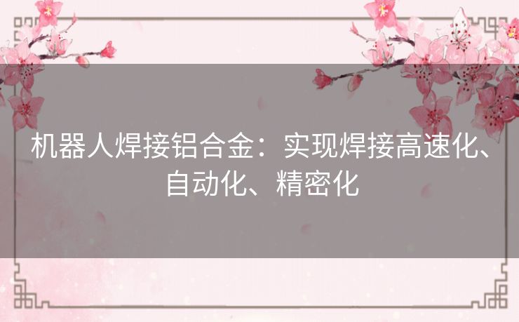 机器人焊接铝合金:实现焊接高速化、自动化、精密化 机器人焊接铝合金:实现焊接高速化、自动化、精密化