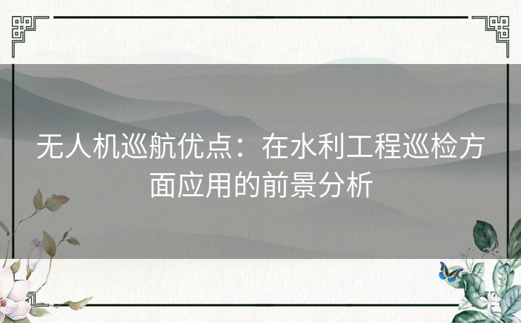 无人机巡航优点:在水利工程巡检方面应用的前景分析 无人机巡航优点:在水利工程巡检方面应用的前景分析