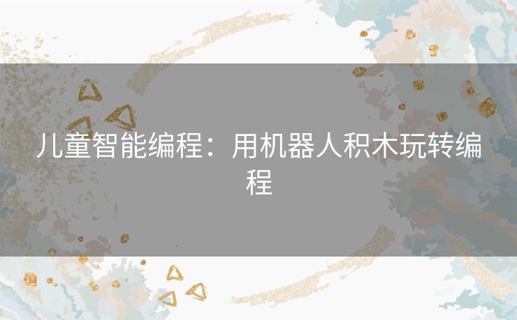 儿童智能编程:用机器人积木玩转编程 儿童智能编程:用机器人积木玩转编程