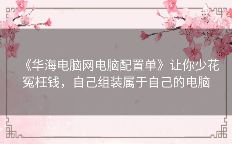 《华海电脑网电脑配置单》让你少花冤枉钱,自己组装属于自己的电脑 《华海电脑网电脑配置单》让你少花冤枉钱,自己组装属于自己的电脑