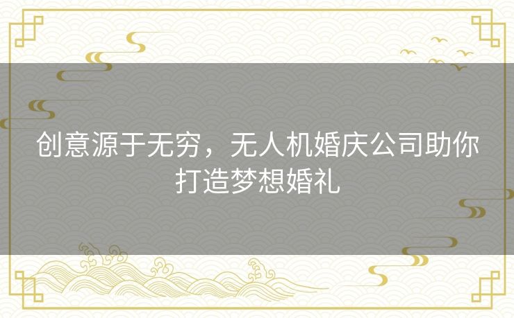 创意源于无穷,无人机婚庆公司助你打造梦想婚礼 创意源于无穷,无人机婚庆公司助你打造梦想婚礼