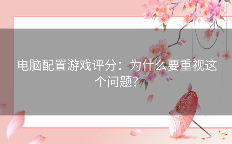 电脑配置游戏评分:为什么要重视这个问题? 电脑配置游戏评分:为什么要重视这个问题?
