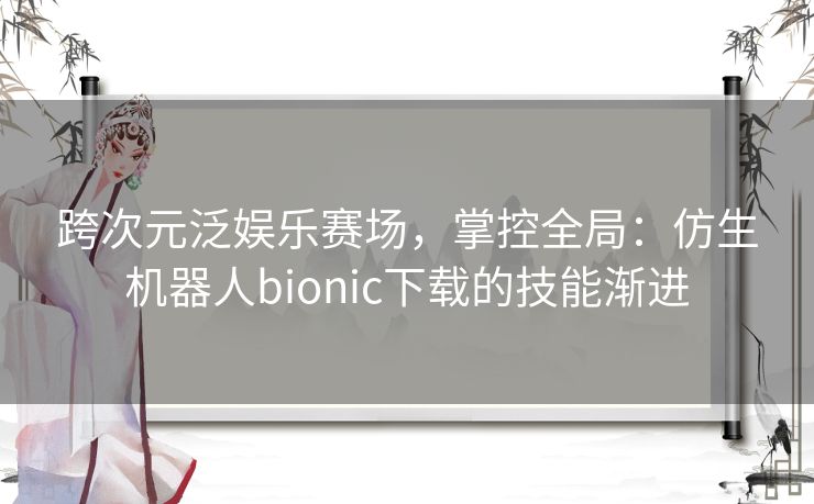 跨次元泛娱乐赛场,掌控全局:仿生机器人bionic下载的技能渐进 跨次元泛娱乐赛场,掌控全局:仿生机器人bionic下载的技能渐进
