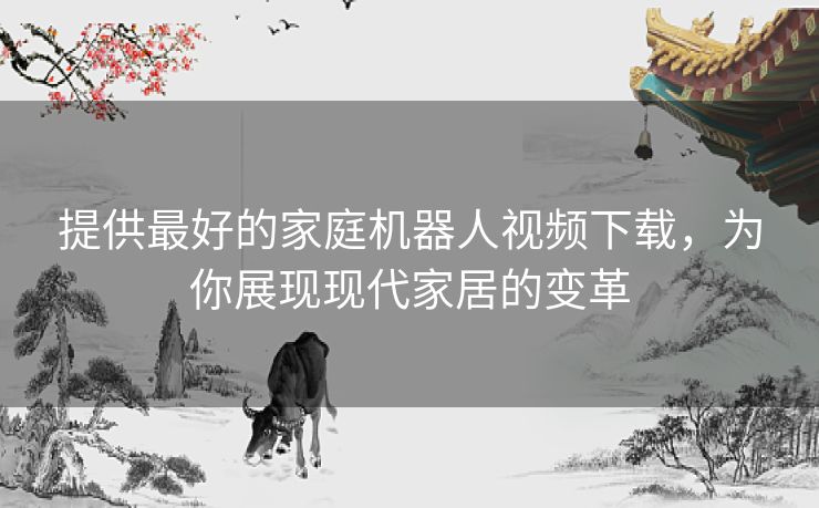 提供最好的家庭机器人视频下载,为你展现现代家居的变革 提供最好的家庭机器人视频下载,为你展现现代家居的变革