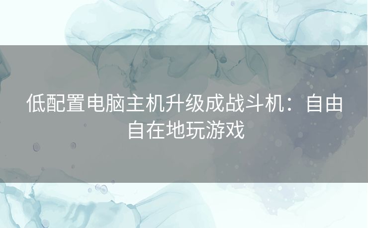 低配置电脑主机升级成战斗机:自由自在地玩游戏 低配置电脑主机升级成战斗机:自由自在地玩游戏