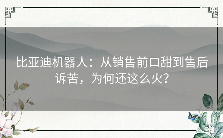 比亚迪机器人:从销售前口甜到售后诉苦,为何还这么火? 比亚迪机器人:从销售前口甜到售后诉苦,为何还这么火?