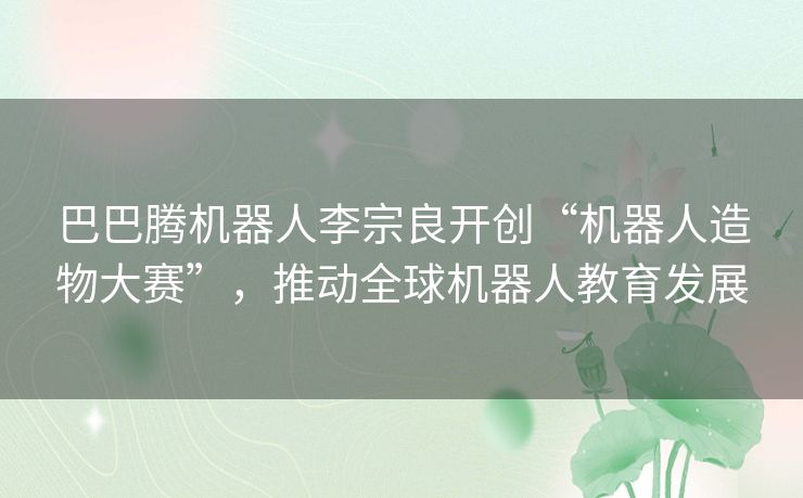 巴巴腾机器人李宗良开创“机器人造物大赛”,推动全球机器人教育发展 巴巴腾机器人李宗良开创“机器人造物大赛”,推动全球机器人教育发展