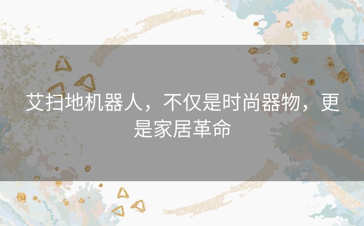 艾扫地机器人，不仅是时尚器物，更是家居革命