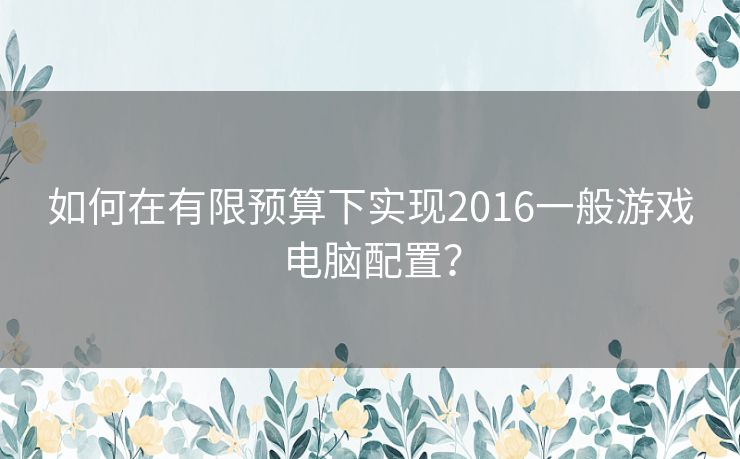 如何在有限预算下实现2016一般游戏电脑配置? 如何在有限预算下实现2016一般游戏电脑配置?