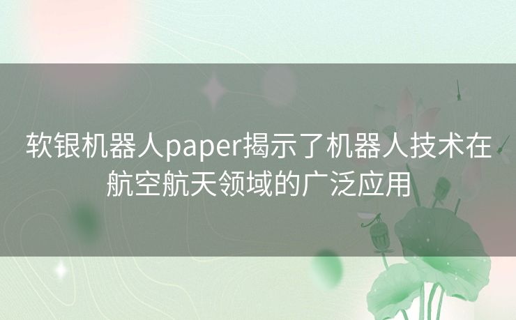 软银机器人paper揭示了机器人技术在航空航天领域的广泛应用