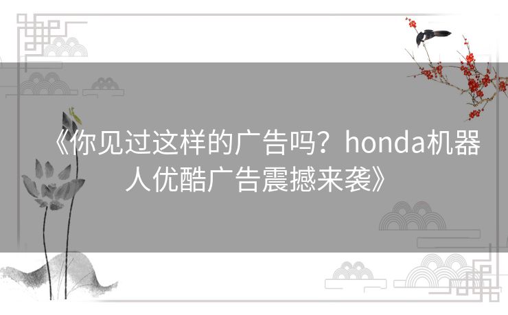 《你见过这样的广告吗?honda机器人优酷广告震撼来袭》 《你见过这样的广告吗?honda机器人优酷广告震撼来袭》