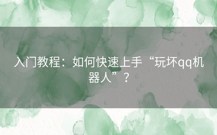 入门教程:如何快速上手“玩坏qq机器人”? 入门教程:如何快速上手“玩坏qq机器人”?