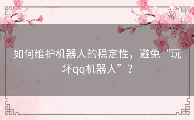如何维护机器人的稳定性,避免“玩坏qq机器人”? 如何维护机器人的稳定性,避免“玩坏qq机器人”?