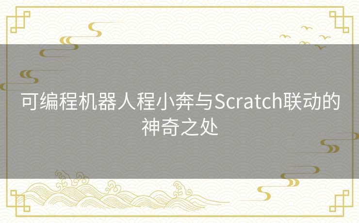 可编程机器人程小奔与Scratch联动的神奇之处 可编程机器人程小奔与Scratch联动的神奇之处