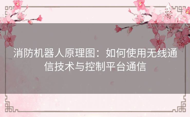 消防机器人原理图：如何使用无线通信技术与控制平台通信