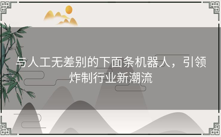 与人工无差别的下面条机器人，引领炸制行业新潮流