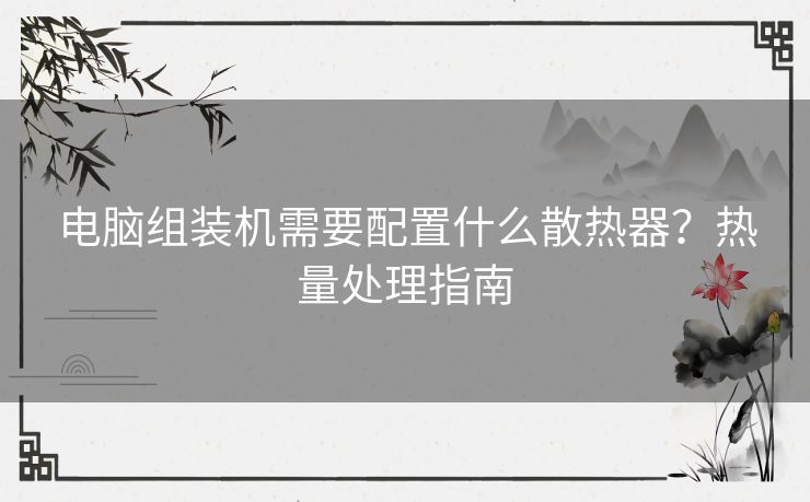 电脑组装机需要配置什么散热器?热量处理指南 电脑组装机需要配置什么散热器?热量处理指南