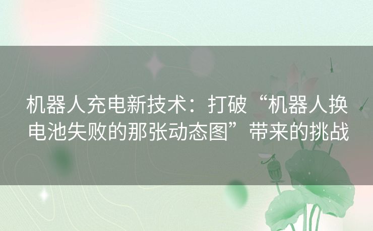 机器人充电新技术：打破“机器人换电池失败的那张动态图”带来的挑战