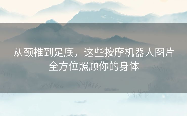 从颈椎到足底,这些按摩机器人图片全方位照顾你的身体 从颈椎到足底,这些按摩机器人图片全方位照顾你的身体