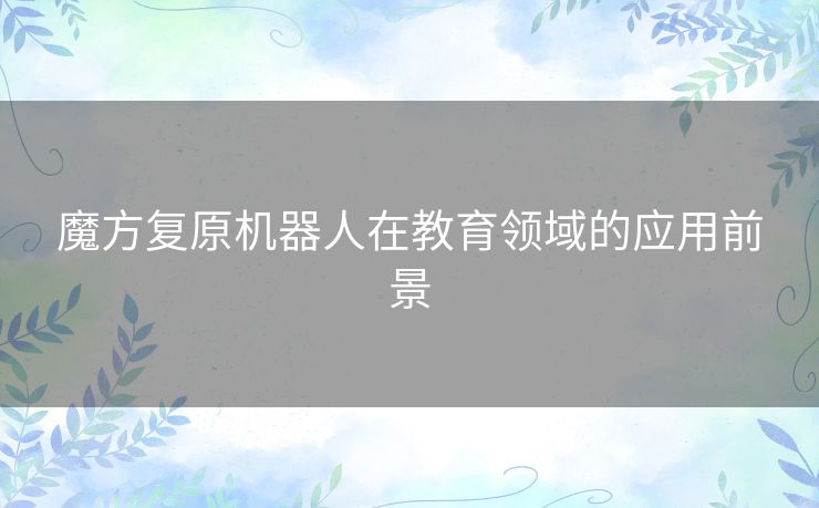 魔方复原机器人在教育领域的应用前景 魔方复原机器人在教育领域的应用前景