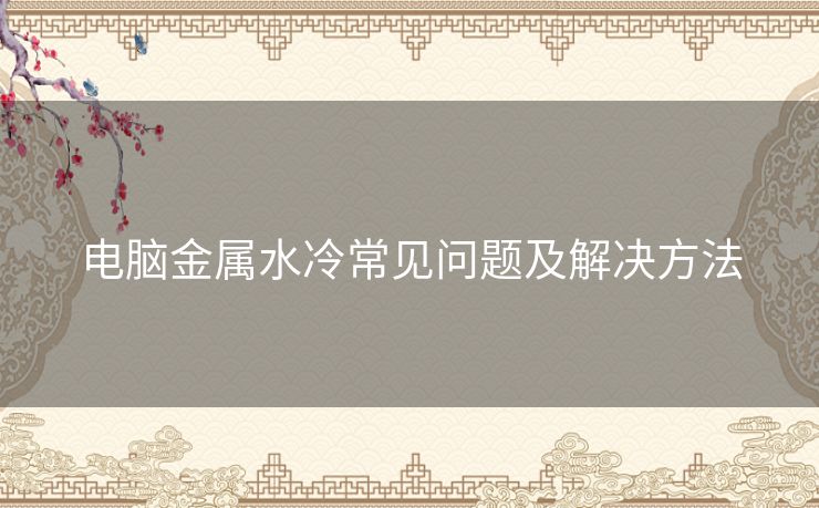 电脑金属水冷常见问题及解决方法 电脑金属水冷常见问题及解决方法