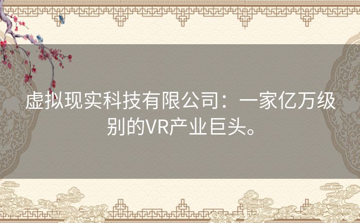 虚拟现实科技有限公司：一家亿万级别的VR产业巨头。