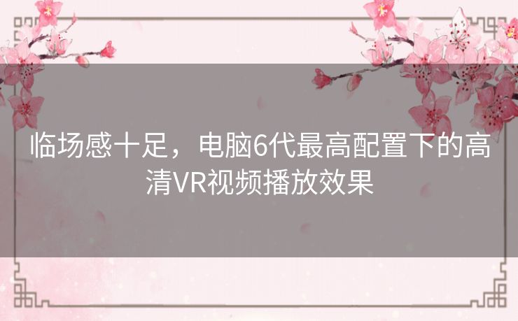 临场感十足，电脑6代最高配置下的高清VR视频播放效果