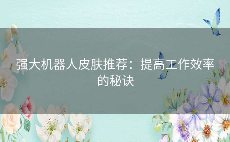 强大机器人皮肤推荐:提高工作效率的秘诀 强大机器人皮肤推荐:提高工作效率的秘诀