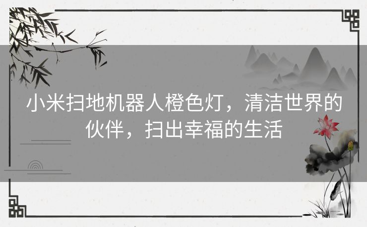 小米扫地机器人橙色灯,清洁世界的伙伴,扫出幸福的生活 小米扫地机器人橙色灯,清洁世界的伙伴,扫出幸福的生活