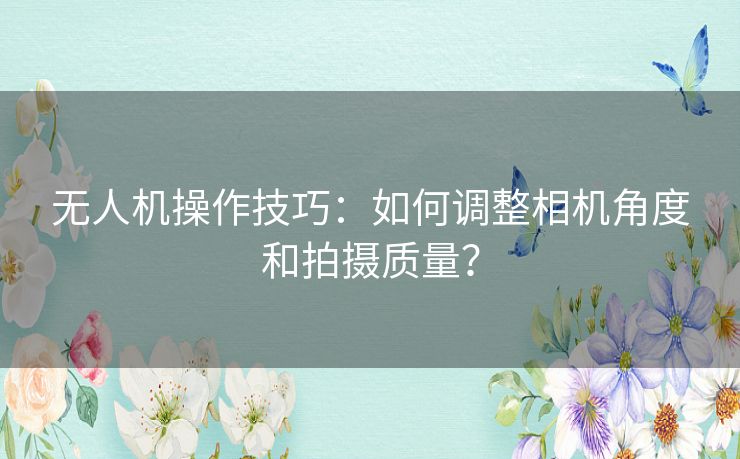 无人机操作技巧:如何调整相机角度和拍摄质量? 无人机操作技巧:如何调整相机角度和拍摄质量?