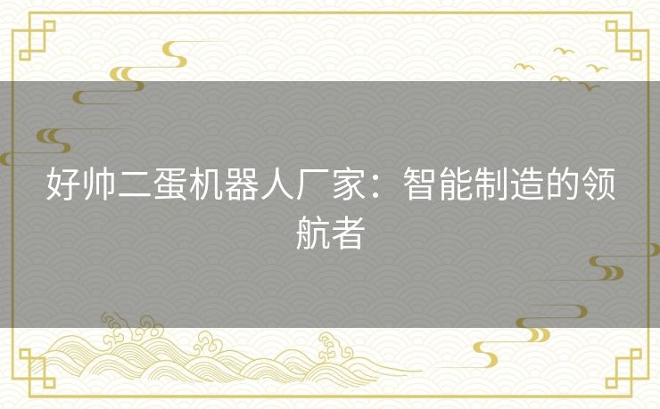 好帅二蛋机器人厂家:智能制造的领航者 好帅二蛋机器人厂家:智能制造的领航者