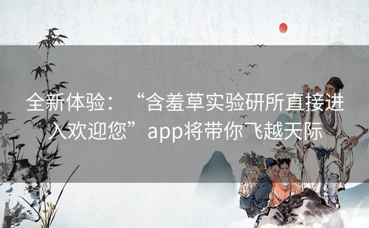 全新体验:“含羞草实验研所直接进入欢迎您”app将带你飞越天际 全新体验:“含羞草实验研所直接进入欢迎您”app将带你飞越天际