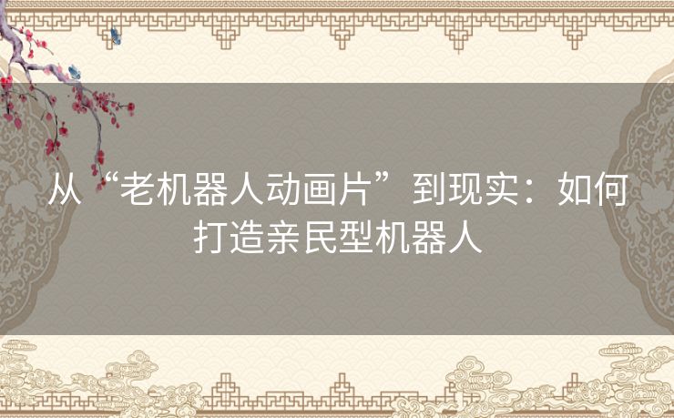 从“老机器人动画片”到现实：如何打造亲民型机器人