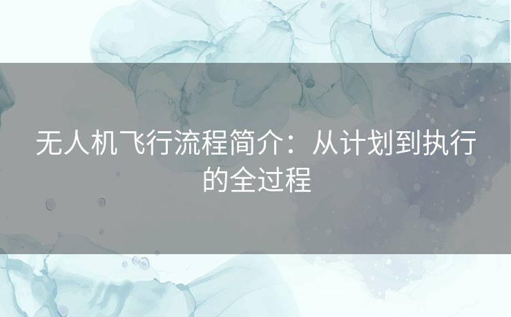 无人机飞行流程简介:从计划到执行的全过程 无人机飞行流程简介:从计划到执行的全过程