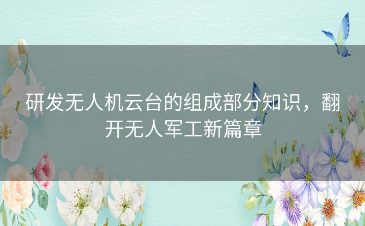 研发无人机云台的组成部分知识,翻开无人军工新篇章 研发无人机云台的组成部分知识,翻开无人军工新篇章