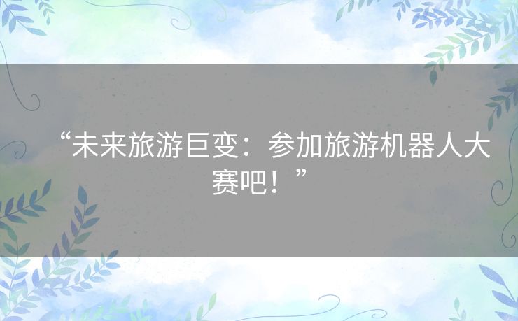 “未来旅游巨变：参加旅游机器人大赛吧！”